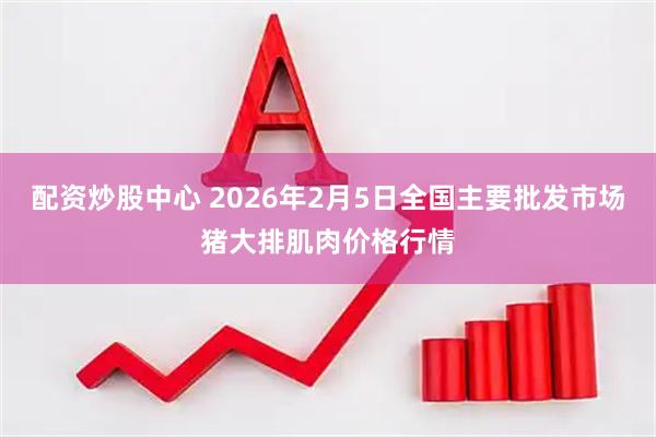 配资炒股中心 2026年2月5日全国主要批发市场猪大排肌肉价格行情
