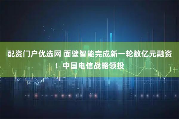 配资门户优选网 面壁智能完成新一轮数亿元融资！中国电信战略领投