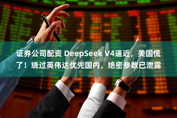 证券公司配资 DeepSeek V4逼近，美国慌了！绕过英伟达优先国内，绝密参数已泄露