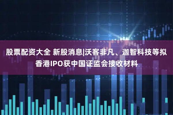股票配资大全 新股消息|沃客非凡、迦智科技等拟香港IPO获中国证监会接收材料