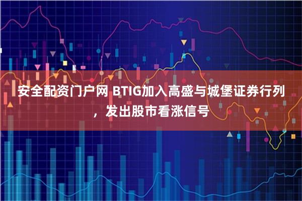 安全配资门户网 BTIG加入高盛与城堡证券行列，发出股市看涨信号