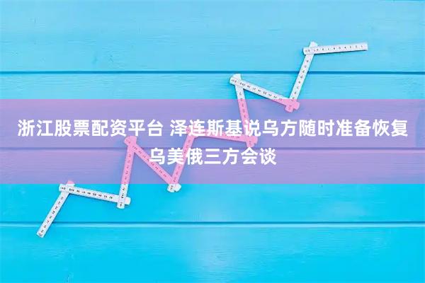 浙江股票配资平台 泽连斯基说乌方随时准备恢复乌美俄三方会谈