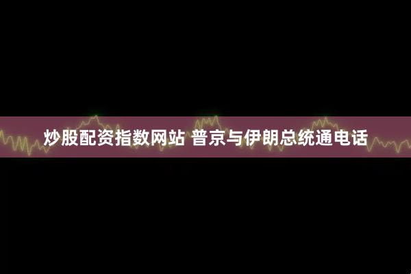 炒股配资指数网站 普京与伊朗总统通电话
