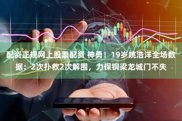 配资正规网上股票配资 神勇！19岁姚浩洋全场数据：2次扑救2次解围，力保铜梁龙城门不失