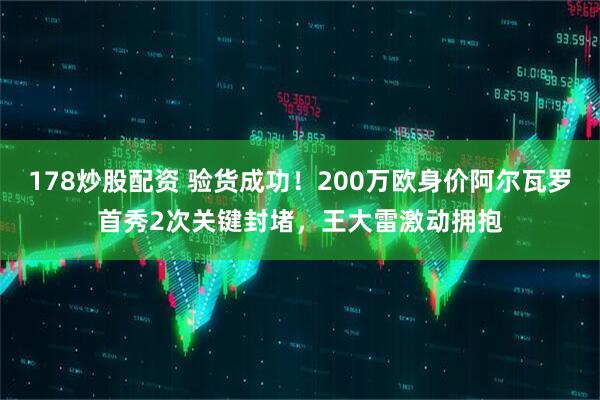 178炒股配资 验货成功！200万欧身价阿尔瓦罗首秀2次关键封堵，王大雷激动拥抱