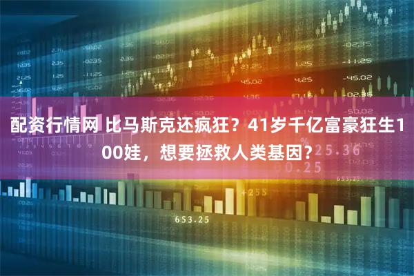 配资行情网 比马斯克还疯狂？41岁千亿富豪狂生100娃，想要拯救人类基因？