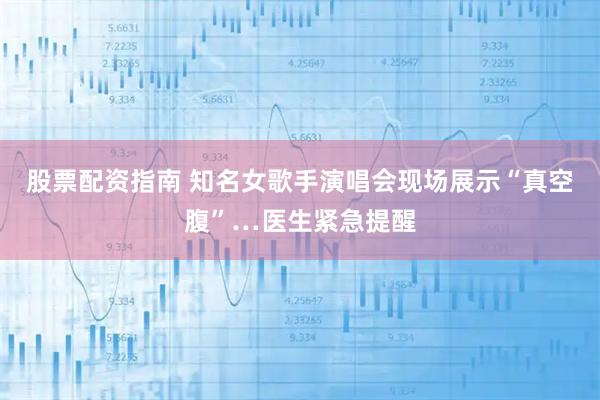 股票配资指南 知名女歌手演唱会现场展示“真空腹”…医生紧急提醒