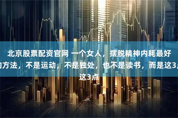 北京股票配资官网 一个女人，摆脱精神内耗最好的方法，不是运动，不是独处，也不是读书，而是这3点