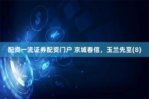 配资一流证券配资门户 京城春信，玉兰先至(8)