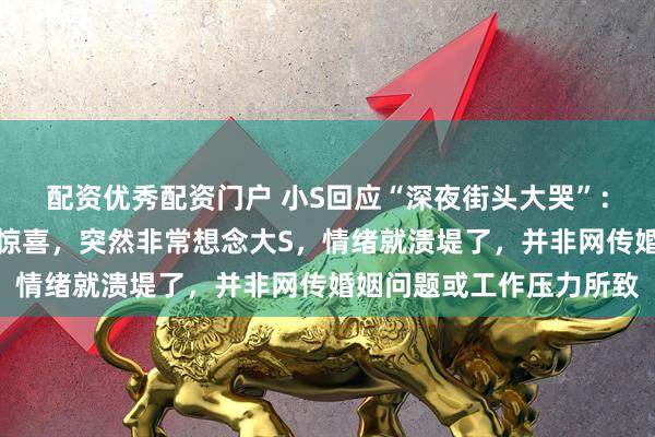 配资优秀配资门户 小S回应“深夜街头大哭”：录制节目时好友准备了惊喜，突然非常想念大S，情绪就溃堤了，并非网传婚姻问题或工作压力所致