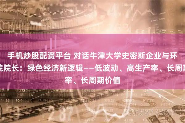 手机炒股配资平台 对话牛津大学史密斯企业与环境学院院长：绿色经济新逻辑——低波动、高生产率、长周期价值