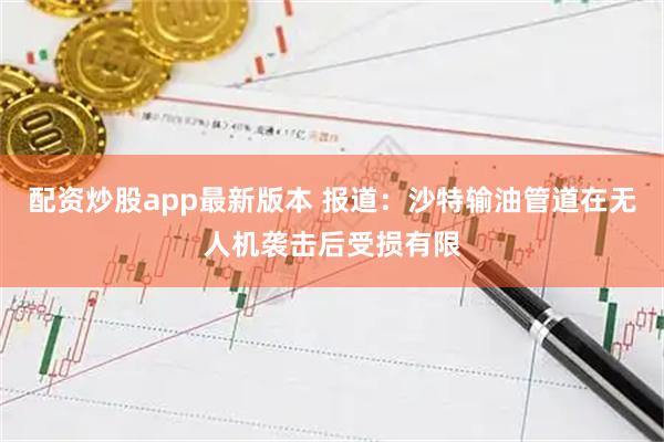配资炒股app最新版本 报道：沙特输油管道在无人机袭击后受损有限