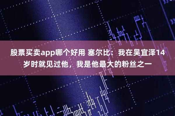股票买卖app哪个好用 塞尔比：我在吴宜泽14岁时就见过他，我是他最大的粉丝之一