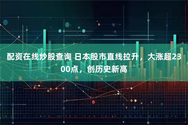 配资在线炒股查询 日本股市直线拉升，大涨超2300点，创历史新高