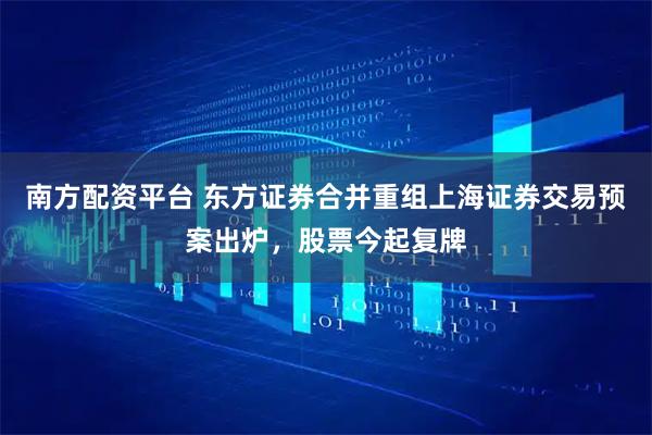 南方配资平台 东方证券合并重组上海证券交易预案出炉，股票今起复牌