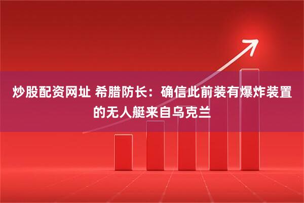 炒股配资网址 希腊防长：确信此前装有爆炸装置的无人艇来自乌克兰