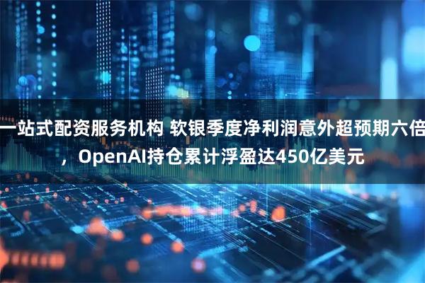 一站式配资服务机构 软银季度净利润意外超预期六倍，OpenAI持仓累计浮盈达450亿美元