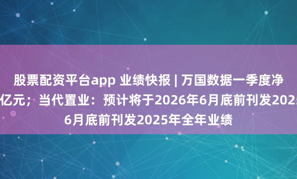 股票配资平台app 业绩快报 | 万国数据一季度净收入33.671亿元;当代置业:预计将于2026年6月底前刊发2025年全年业绩