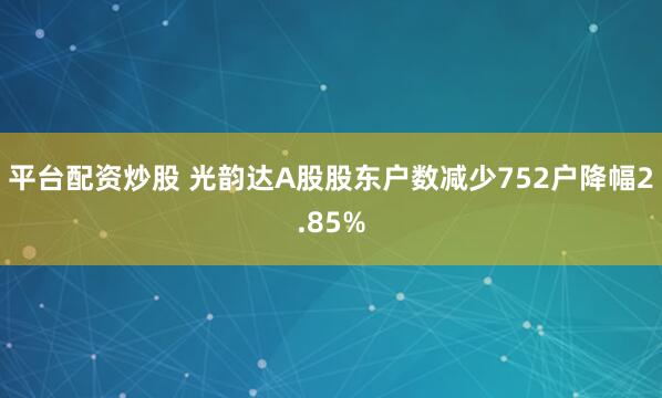 平台配资炒股 光韵达A股股东户数减少752户降幅2.85%