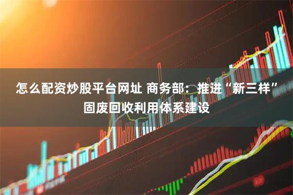 怎么配资炒股平台网址 商务部：推进“新三样”固废回收利用体系建设