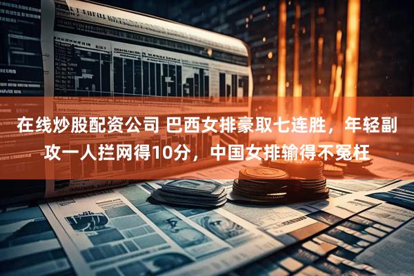在线炒股配资公司 巴西女排豪取七连胜，年轻副攻一人拦网得10分，中国女排输得不冤枉