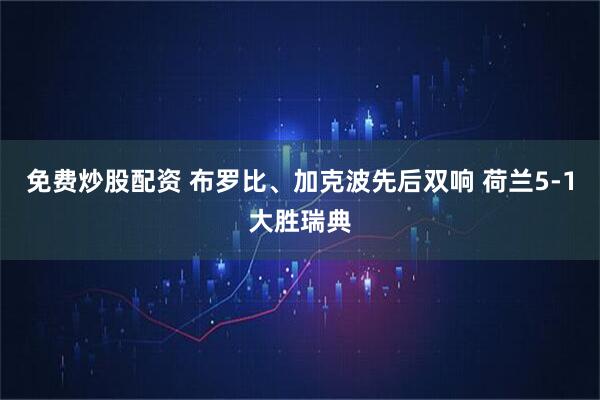 免费炒股配资 布罗比、加克波先后双响 荷兰5-1大胜瑞典