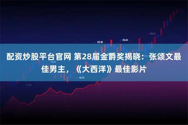 配资炒股平台官网 第28届金爵奖揭晓：张颂文最佳男主，《大西洋》最佳影片