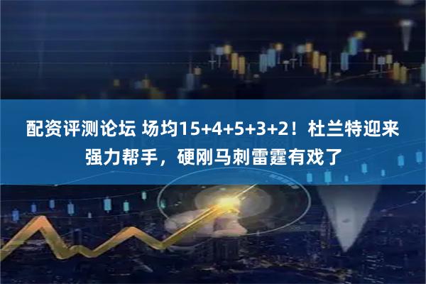 配资评测论坛 场均15+4+5+3+2!杜兰特迎来强力帮手,硬刚马刺雷霆有戏了