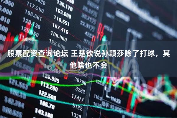 股票配资查询论坛 王楚钦说孙颖莎除了打球，其他啥也不会