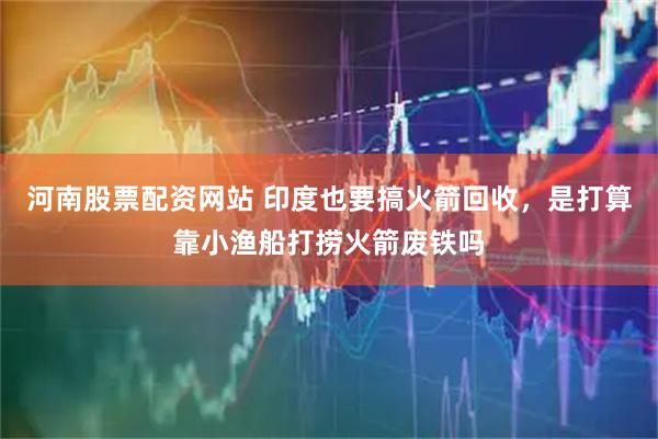 河南股票配资网站 印度也要搞火箭回收，是打算靠小渔船打捞火箭废铁吗